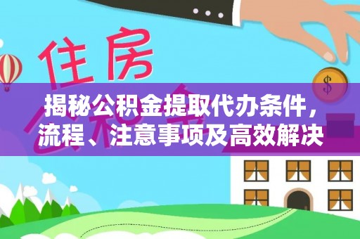 平台揭秘公积金提取代办条件，流程、注意事项及高效解决方案