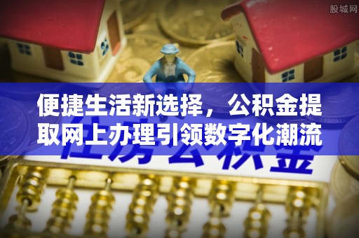 平台便捷生活新选择，公积金提取网上办理引领数字化潮流