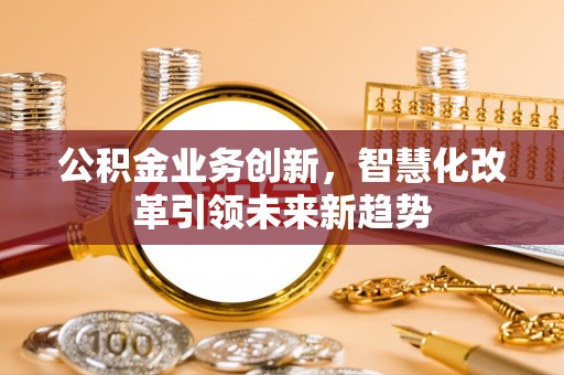 平台公积金业务创新，智慧化改革引领未来新趋势