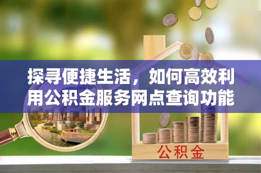 平台探寻便捷生活，如何高效利用公积金服务网点查询功能
