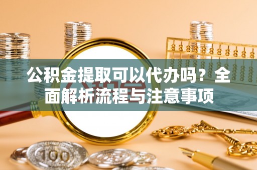 平台公积金提取可以代办吗？全面解析流程与注意事项