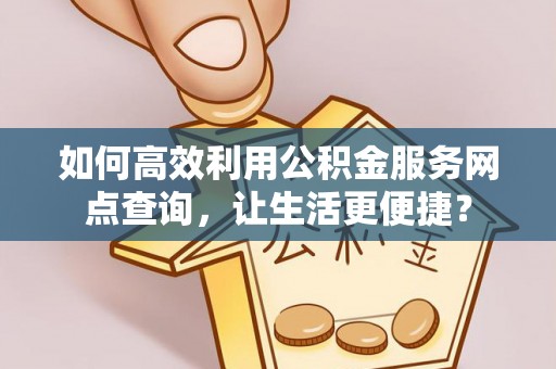 平台如何高效利用公积金服务网点查询，让生活更便捷？