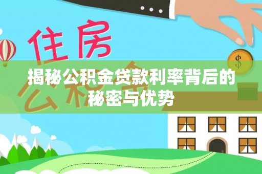 平台揭秘公积金贷款利率背后的秘密与优势