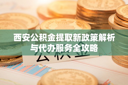 平台西安公积金提取新政策解析与代办服务全攻略