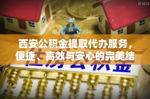 平台西安公积金提取代办服务，便捷、高效与安心的完美结合