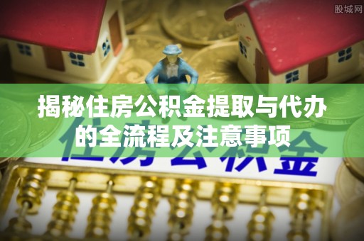 平台揭秘住房公积金提取与代办的全流程及注意事项