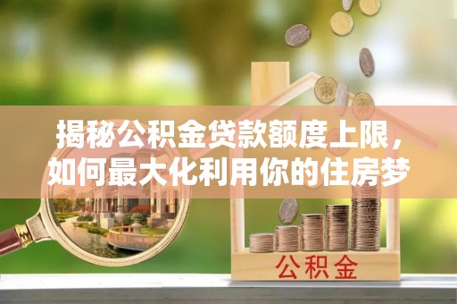 平台揭秘公积金贷款额度上限，如何最大化利用你的住房梦？