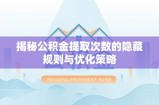 平台揭秘公积金提取次数的隐藏规则与优化策略