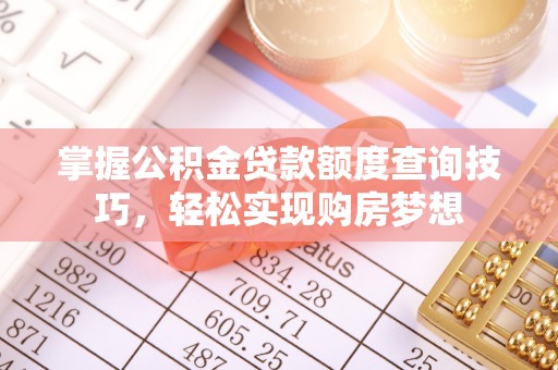 平台掌握公积金贷款额度查询技巧，轻松实现购房梦想