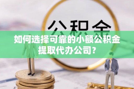 平台如何选择可靠的小额公积金提取代办公司？