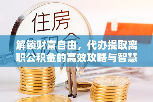平台解锁财富自由，代办提取离职公积金的高效攻略与智慧选择