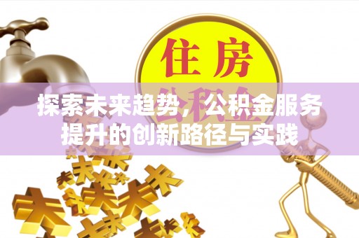 平台探索未来趋势，公积金服务提升的创新路径与实践
