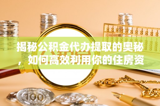平台揭秘公积金代办提取的奥秘，如何高效利用你的住房资金