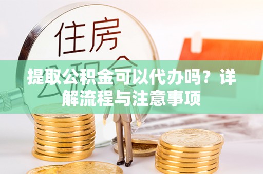 平台提取公积金可以代办吗？详解流程与注意事项