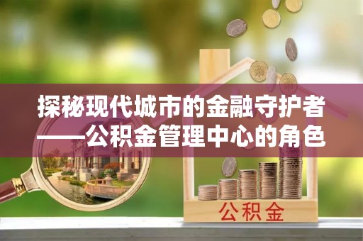 平台探秘现代城市的金融守护者——公积金管理中心的角色与使命