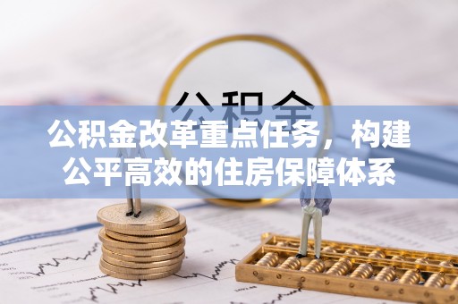 平台公积金改革重点任务，构建公平高效的住房保障体系