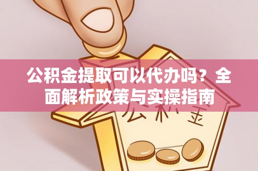 平台公积金提取可以代办吗？全面解析政策与实操指南