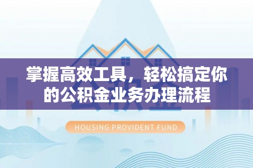 平台掌握高效工具，轻松搞定你的公积金业务办理流程