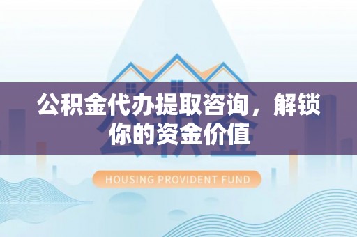 平台公积金代办提取咨询，解锁你的资金价值