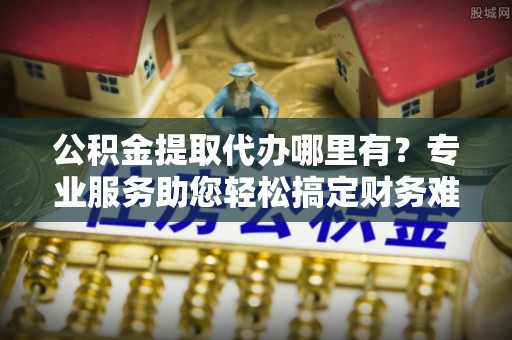 平台公积金提取代办哪里有？专业服务助您轻松搞定财务难题