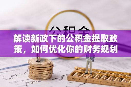 平台解读新政下的公积金提取政策，如何优化你的财务规划