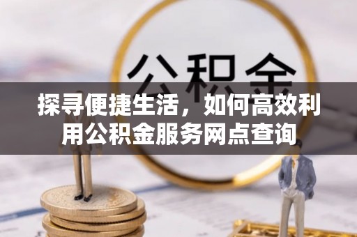 平台探寻便捷生活，如何高效利用公积金服务网点查询