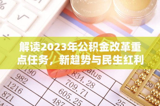 平台解读2023年公积金改革重点任务，新趋势与民生红利