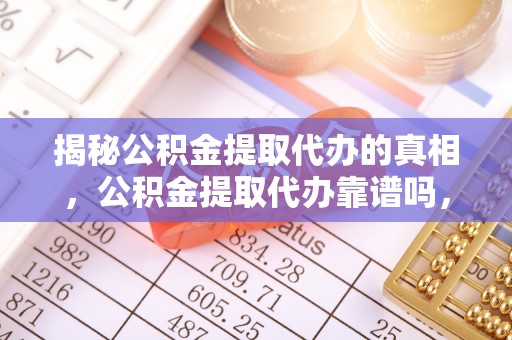 平台揭秘公积金提取代办的真相，公积金提取代办靠谱吗，如何选择专业服务？