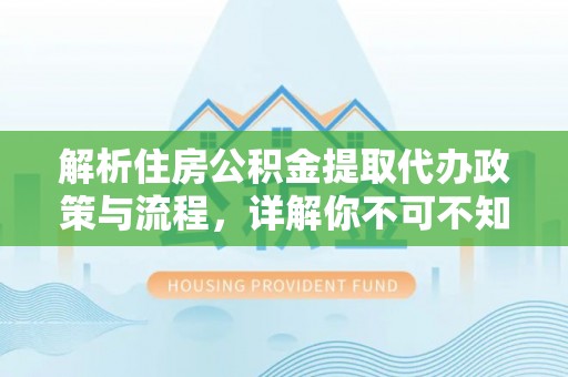 平台解析住房公积金提取代办政策与流程，详解你不可不知的关键点