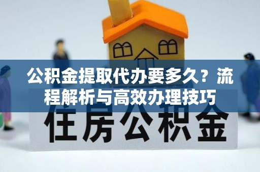 平台公积金提取代办要多久？流程解析与高效办理技巧