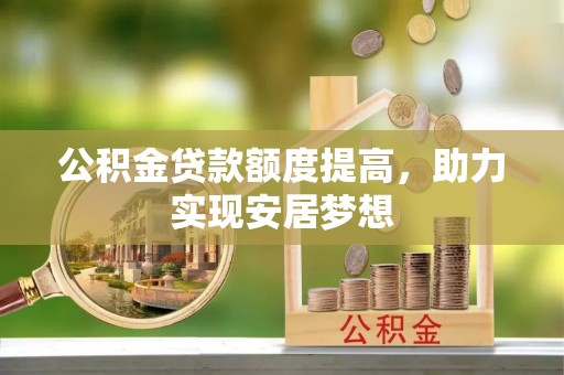 平台公积金贷款额度提高，助力实现安居梦想