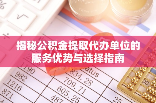 平台揭秘公积金提取代办单位的服务优势与选择指南