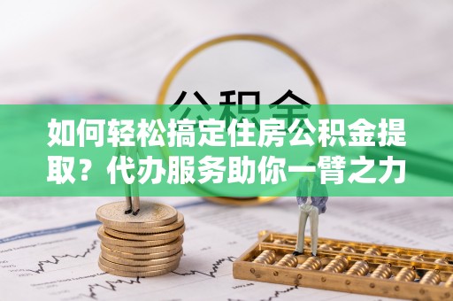 平台如何轻松搞定住房公积金提取？代办服务助你一臂之力