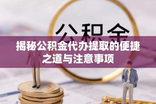 平台揭秘公积金代办提取的便捷之道与注意事项