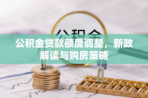 平台公积金贷款额度调整，新政解读与购房策略