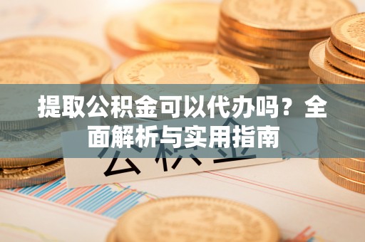 平台提取公积金可以代办吗？全面解析与实用指南