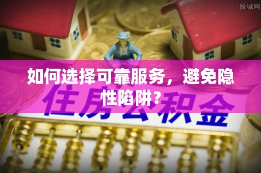 平台如何选择可靠服务，避免隐性陷阱？