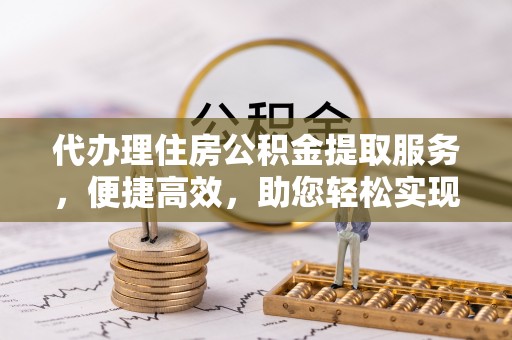 平台代办理住房公积金提取服务，便捷高效，助您轻松实现资金规划