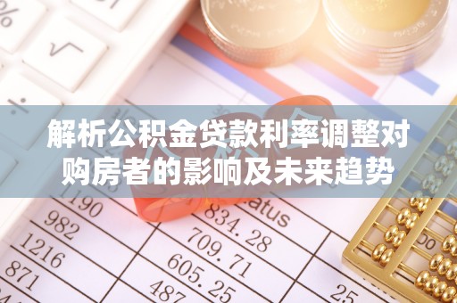 平台解析公积金贷款利率调整对购房者的影响及未来趋势