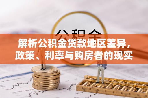 平台解析公积金贷款地区差异，政策、利率与购房者的现实选择