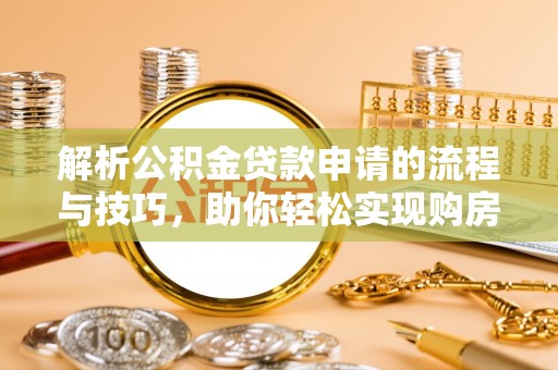 平台解析公积金贷款申请的流程与技巧，助你轻松实现购房梦想
