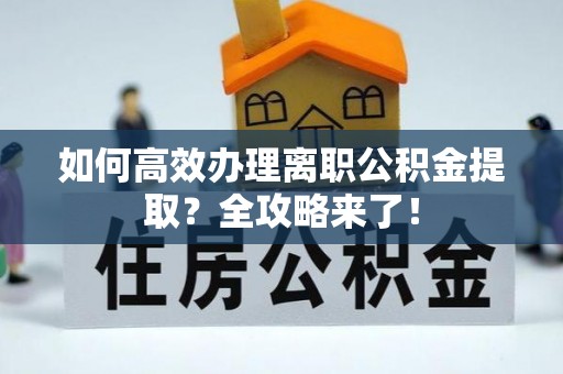 平台如何高效办理离职公积金提取？全攻略来了！