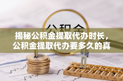 平台揭秘公积金提取代办时长，公积金提取代办要多久的真相与攻略