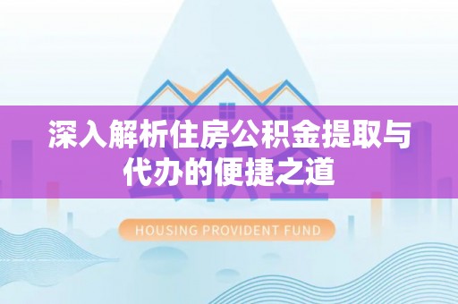 平台深入解析住房公积金提取与代办的便捷之道