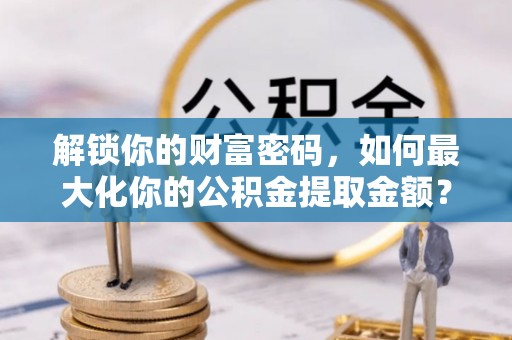 平台解锁你的财富密码，如何最大化你的公积金提取金额？