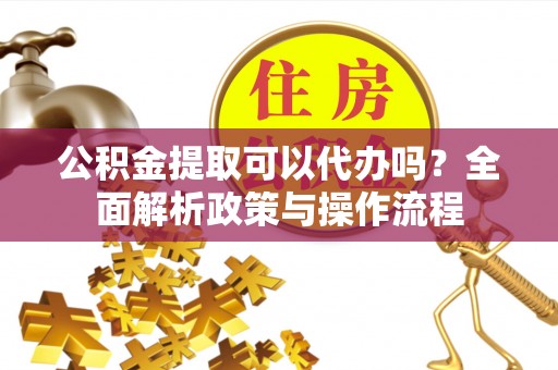 平台公积金提取可以代办吗？全面解析政策与操作流程