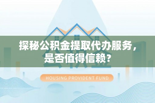 平台探秘公积金提取代办服务，是否值得信赖？