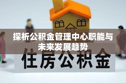 平台探析公积金管理中心职能与未来发展趋势