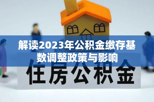 平台解读2023年公积金缴存基数调整政策与影响