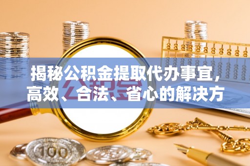 平台揭秘公积金提取代办事宜，高效、合法、省心的解决方案
